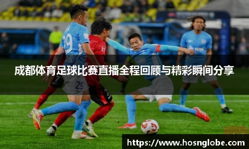 成都体育足球比赛直播全程回顾与精彩瞬间分享