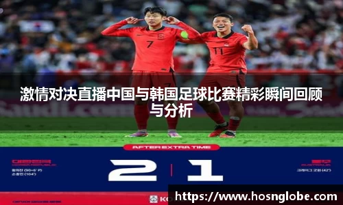 激情对决直播中国与韩国足球比赛精彩瞬间回顾与分析