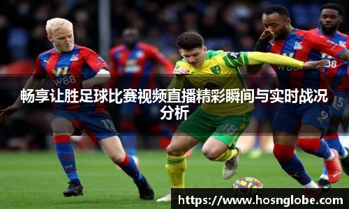 畅享让胜足球比赛视频直播精彩瞬间与实时战况分析