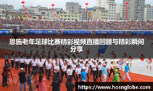 恩施老年足球比赛精彩视频直播回顾与精彩瞬间分享