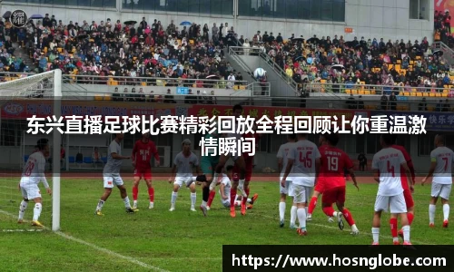 东兴直播足球比赛精彩回放全程回顾让你重温激情瞬间
