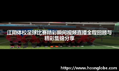 江阴体校足球比赛精彩瞬间视频直播全程回顾与精彩集锦分享