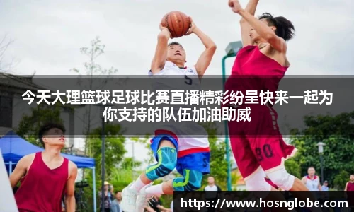 今天大理篮球足球比赛直播精彩纷呈快来一起为你支持的队伍加油助威