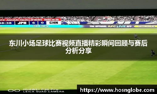 东川小场足球比赛视频直播精彩瞬间回顾与赛后分析分享