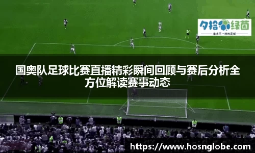 国奥队足球比赛直播精彩瞬间回顾与赛后分析全方位解读赛事动态