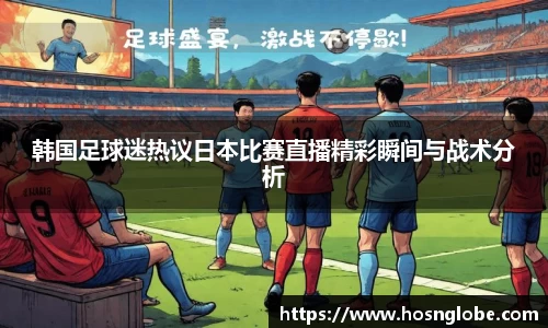 韩国足球迷热议日本比赛直播精彩瞬间与战术分析