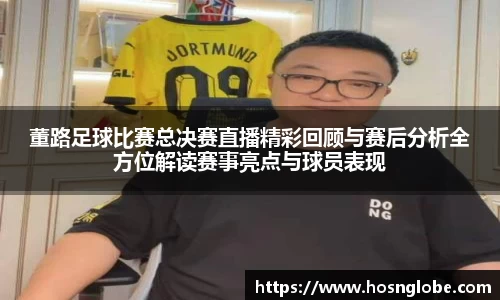 董路足球比赛总决赛直播精彩回顾与赛后分析全方位解读赛事亮点与球员表现