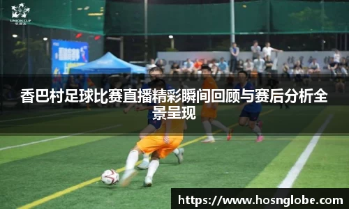 香巴村足球比赛直播精彩瞬间回顾与赛后分析全景呈现