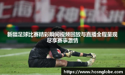 新疆足球比赛精彩瞬间视频回放与直播全程呈现尽享赛事激情