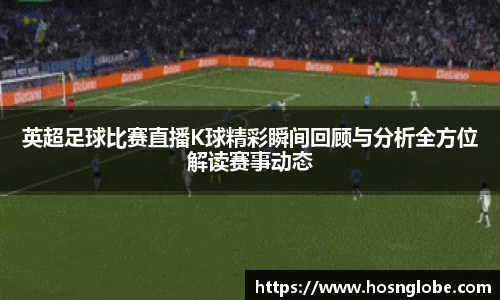 英超足球比赛直播K球精彩瞬间回顾与分析全方位解读赛事动态