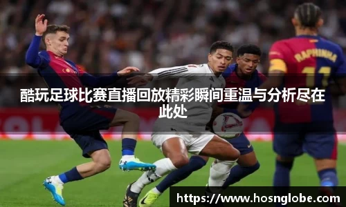 酷玩足球比赛直播回放精彩瞬间重温与分析尽在此处