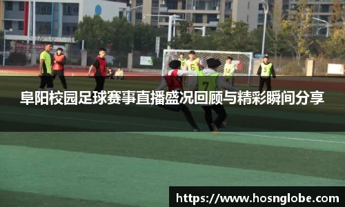 阜阳校园足球赛事直播盛况回顾与精彩瞬间分享