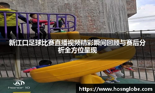 新江口足球比赛直播视频精彩瞬间回顾与赛后分析全方位呈现
