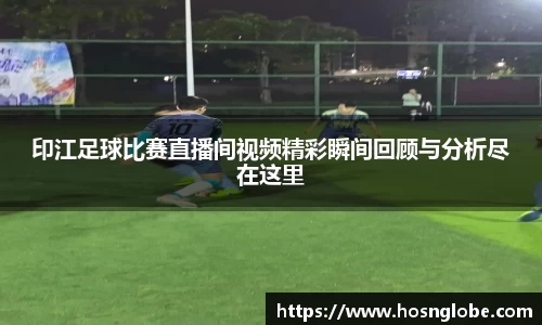 印江足球比赛直播间视频精彩瞬间回顾与分析尽在这里