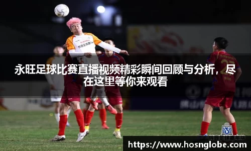 永旺足球比赛直播视频精彩瞬间回顾与分析，尽在这里等你来观看
