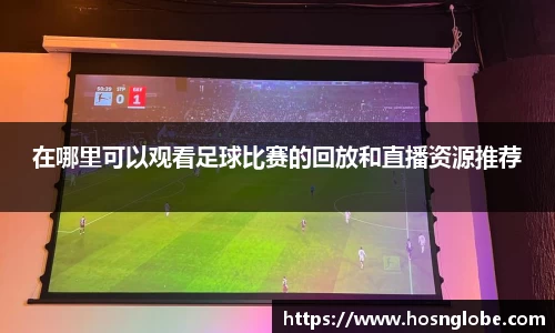 在哪里可以观看足球比赛的回放和直播资源推荐