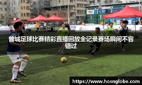 曾城足球比赛精彩直播回放全记录赛场瞬间不容错过