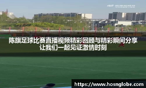 陈旗足球比赛直播视频精彩回顾与精彩瞬间分享让我们一起见证激情时刻