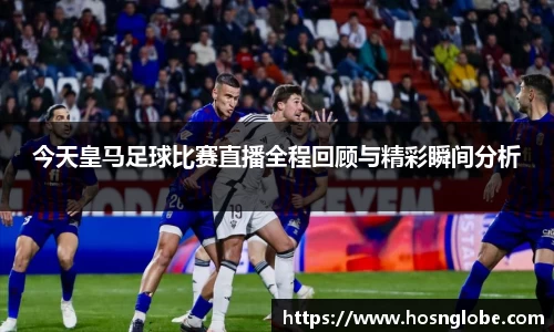 今天皇马足球比赛直播全程回顾与精彩瞬间分析
