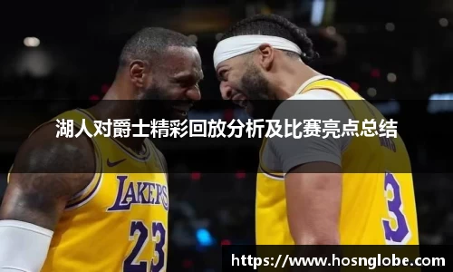 湖人对爵士精彩回放分析及比赛亮点总结
